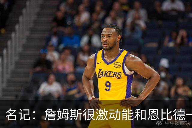 名记：詹姆斯很激动能和恩比德一起打球 他已联系了三大球星队友