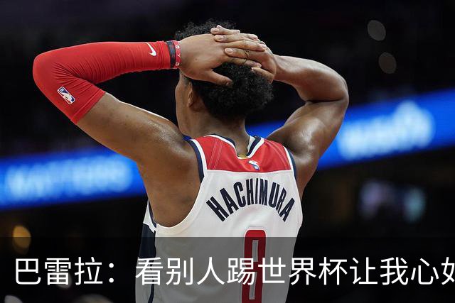 巴雷拉：看别人踢世界杯让我心如刀割，但至少有了休整的时间