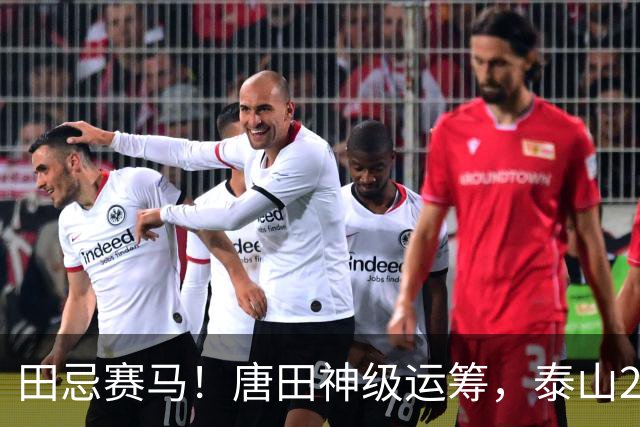 田忌赛马！唐田神级运筹，泰山2-1绝杀获连胜，赢球练兵双丰收