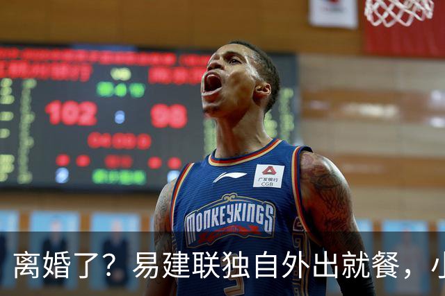 离婚了？易建联独自外出就餐，小肚子明显，新职位曝光，已与妻子一年未同框