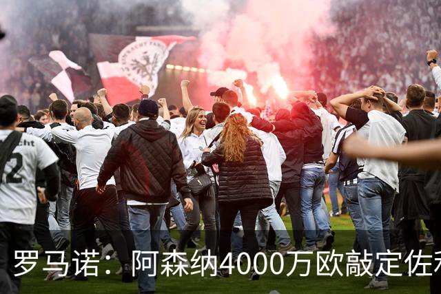 罗马诺：阿森纳4000万欧敲定佐利斯 预计很快与维拉谈判罗杰斯