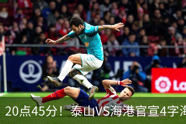 20点45分！泰山VS海港官宣4字海报，唐田赛前透露重要消息